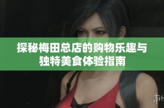 探秘梅田总店的购物乐趣与独特美食体验指南