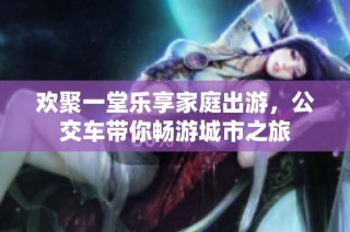 欢聚一堂乐享家庭出游，公交车带你畅游城市之旅
