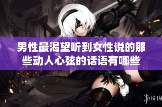 男性最渴望听到女性说的那些动人心弦的话语有哪些
