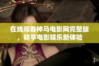 在线观看神马电影网完整版，畅享电影娱乐新体验