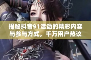 揭秘抖音91活动的精彩内容与参与方式，千万用户热议！