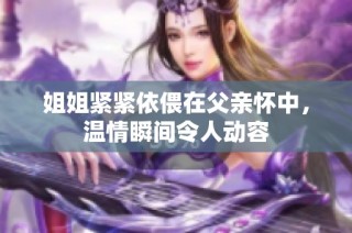 姐姐紧紧依偎在父亲怀中，温情瞬间令人动容