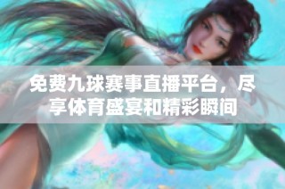 免费九球赛事直播平台，尽享体育盛宴和精彩瞬间