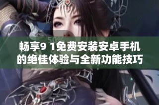 畅享9 1免费安装安卓手机的绝佳体验与全新功能技巧