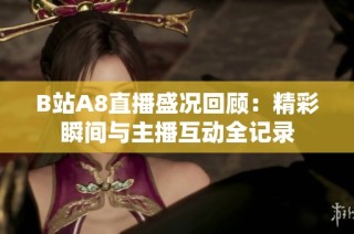 B站A8直播盛况回顾：精彩瞬间与主播互动全记录