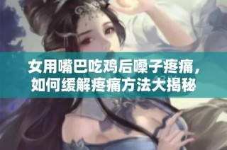 女用嘴巴吃鸡后嗓子疼痛，如何缓解疼痛方法大揭秘