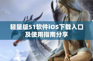 轻量版51软件iOS下载入口及使用指南分享