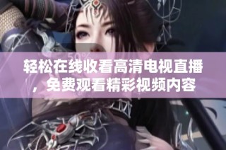 轻松在线收看高清电视直播，免费观看精彩视频内容
