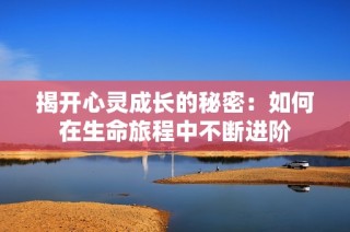 揭开心灵成长的秘密：如何在生命旅程中不断进阶