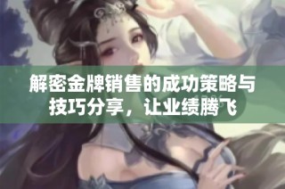 解密金牌销售的成功策略与技巧分享，让业绩腾飞