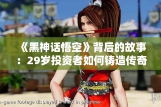 《黑神话悟空》背后的故事：29岁投资者如何铸造传奇游戏梦