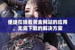 便捷在线看黄金网站的应用，无需下载的解决方案