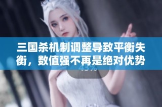 三国杀机制调整导致平衡失衡，数值强不再是绝对优势