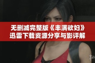无删减完整版《丰满欲妇》迅雷下载资源分享与影评解析
