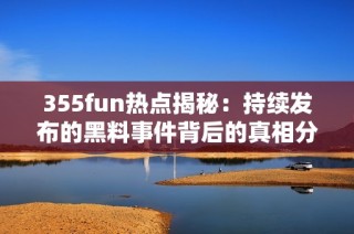 355fun热点揭秘：持续发布的黑料事件背后的真相分析