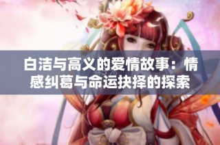 白洁与高义的爱情故事：情感纠葛与命运抉择的探索