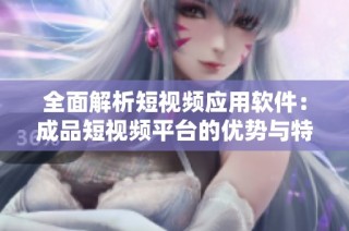 全面解析短视频应用软件：成品短视频平台的优势与特色