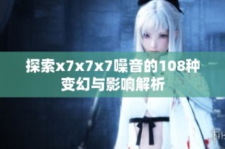 探索x7x7x7噪音的108种变幻与影响解析