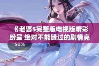 《老婆5完整版电视版精彩纷呈 绝对不能错过的剧情亮点》