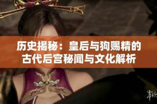 历史揭秘：皇后与狗赐精的古代后宫秘闻与文化解析