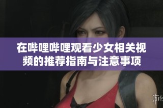 在哔哩哔哩观看少女相关视频的推荐指南与注意事项