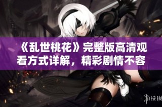 《乱世桃花》完整版高清观看方式详解，精彩剧情不容错过
