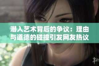 潜入艺术背后的争议：理由与道德的碰撞引发网友热议