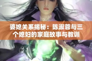 婆媳关系揭秘：陈淑蓉与三个媳妇的家庭故事与教训