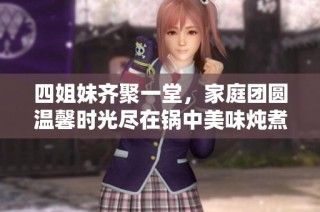 四姐妹齐聚一堂，家庭团圆温馨时光尽在锅中美味炖煮