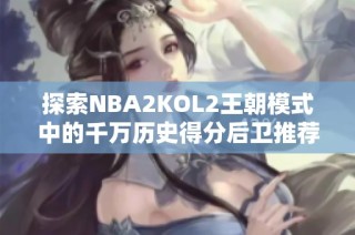 探索NBA2KOL2王朝模式中的千万历史得分后卫推荐分析