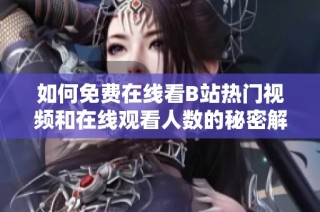 如何免费在线看B站热门视频和在线观看人数的秘密解析