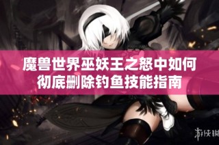 魔兽世界巫妖王之怒中如何彻底删除钓鱼技能指南