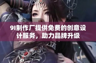 9I制作厂提供免费的创意设计服务，助力品牌升级