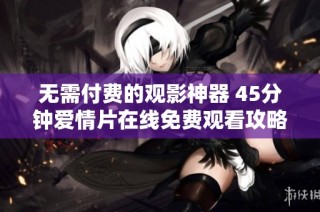 无需付费的观影神器 45分钟爱情片在线免费观看攻略