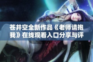 苍井空全新作品《老师请抱我》在线观看入口分享与评论