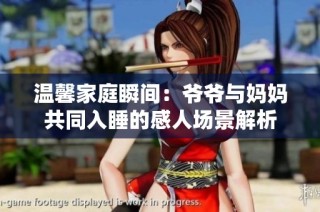 温馨家庭瞬间：爷爷与妈妈共同入睡的感人场景解析
