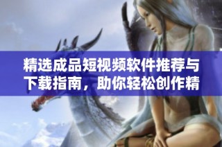 精选成品短视频软件推荐与下载指南，助你轻松创作精彩内容