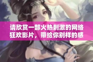 请欣赏一部火热刺激的网络狂欢影片，带给你别样的感受与体验