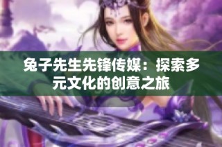 兔子先生先锋传媒：探索多元文化的创意之旅