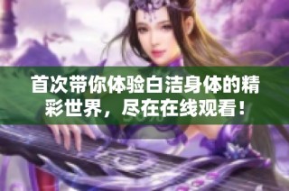 首次带你体验白洁身体的精彩世界，尽在在线观看！
