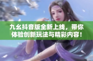 九幺抖音版全新上线，带你体验创新玩法与精彩内容！