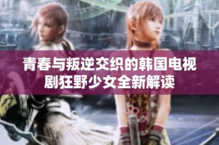 青春与叛逆交织的韩国电视剧狂野少女全新解读