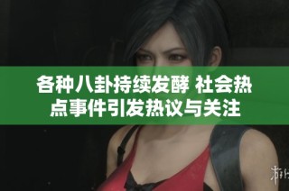 各种八卦持续发酵 社会热点事件引发热议与关注
