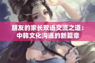 朋友的家长双语交流之道：中韩文化沟通的新篇章