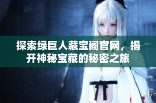 探索绿巨人藏宝阁官网，揭开神秘宝藏的秘密之旅
