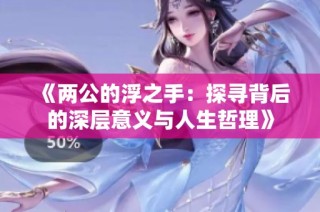《两公的浮之手：探寻背后的深层意义与人生哲理》