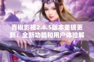 青椒影视2.6.5版本重磅更新：全新功能和用户体验解析