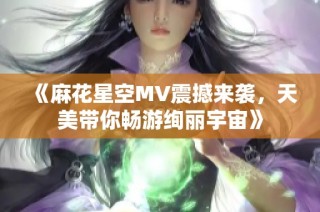 《麻花星空MV震撼来袭，天美带你畅游绚丽宇宙》