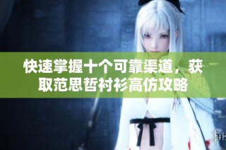 快速掌握十个可靠渠道，获取范思哲衬衫高仿攻略