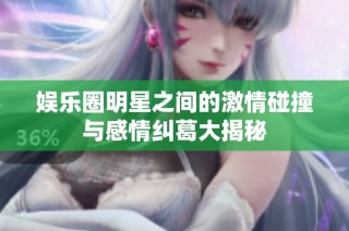 娱乐圈明星之间的激情碰撞与感情纠葛大揭秘